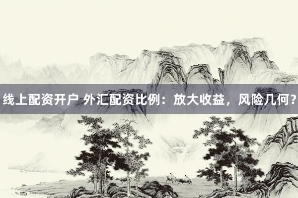 线上配资开户 外汇配资比例：放大收益，风险几何？