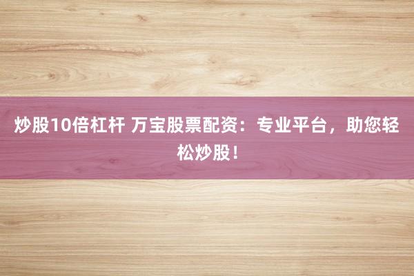 炒股10倍杠杆 万宝股票配资:专业平台,助您轻松炒股!