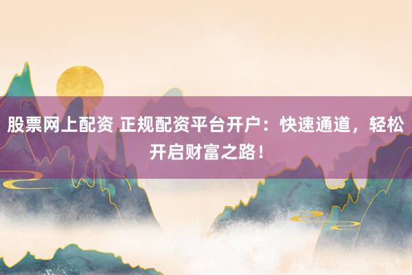 股票网上配资 正规配资平台开户：快速通道，轻松开启财富之路！