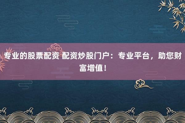 专业的股票配资 配资炒股门户:专业平台,助您财富增值!
