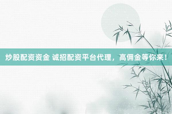 炒股配资资金 诚招配资平台代理,高佣金等你来!
