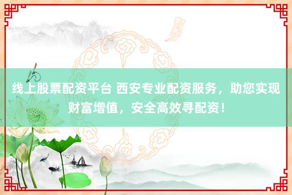 线上股票配资平台 西安专业配资服务，助您实现财富增值，安全高效寻配资！
