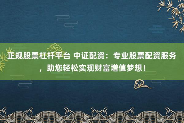 正规股票杠杆平台 中证配资:专业股票配资服务,助您轻松实现财富增值梦想!