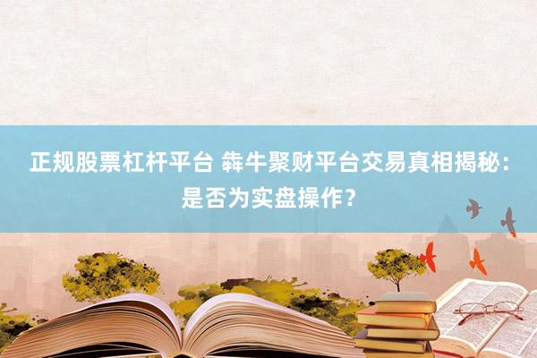 正规股票杠杆平台 犇牛聚财平台交易真相揭秘:是否为实盘操作?